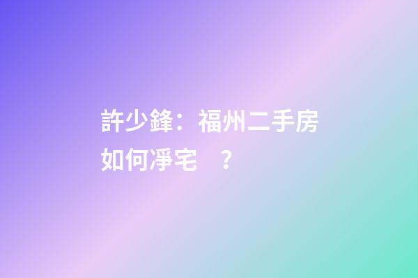 許少鋒：福州二手房如何凈宅？